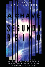 Title: A Chave do Segundo Reino: O Significado da Felicidade, Depressï¿½o, Conflito e Suicï¿½dio no Caminho da Vida, Author: Robin Sacredfire