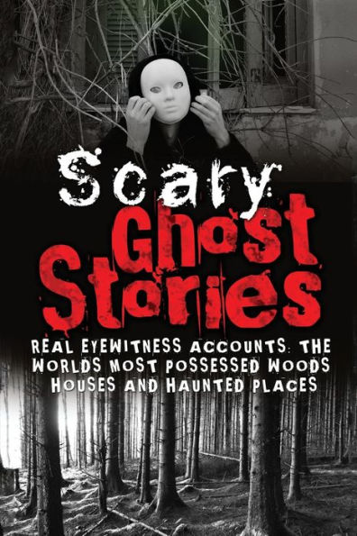 Scary Ghost Stories: REAL Eyewitness Accounts: The Worlds Most Possessed Woods, Houses And Haunted Places