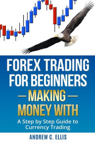 Title: Forex Trading for Beginners: Making Money With: A Step by Step Guide to Currency Trading: How to Be a Successful Part-Time Forex Trader, Author: Andrew C Ellis