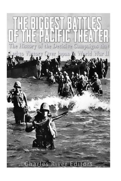 The Biggest Battles of the Pacific Theater: The History of the Decisive Campaigns that Led to Victory Over Japan in World War II