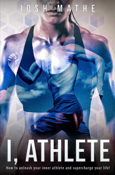 I, Athlete: How to unleash your inner athlete and supercharge your life!