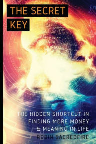 Title: The Secret Key: The Hidden Shortcut in Finding More Money and Meaning in Life, Author: Robin Sacredfire