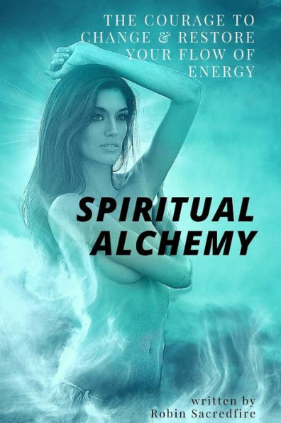Spiritual Alchemy: The Courage to Change and Restore Your Flow of Energy