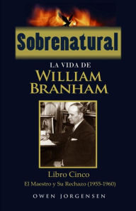 Title: Sobrenatural: La Vida De William Branham: Libro Cinco: El Maestro y Su Rechazo, Author: Owen Jorgensen