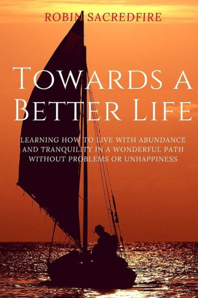 Towards a Better Life: Learning How to Live with Abundance and Tranquility in a Wonderful Path without Problems or Unhappiness