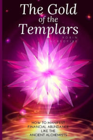 Title: The Gold of the Templars: How to Manifest Financial Abundance Like the Ancient Alchemists, Author: Robin Sacredfire