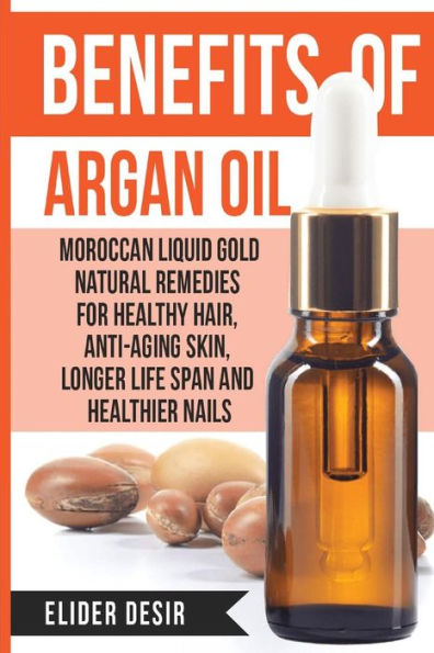 Benefits Of Argan Oil: : Moroccan Liquid Gold Natural Remedies for Healthy Hair, Anti-Aging Skin, Longer LIfe Span and Healthier Nails