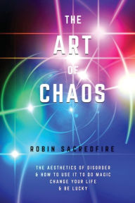 Title: The Art of Chaos: The Aesthetics of Disorder and How to Use It to Do Magic, Change Your Life and Be Lucky, Author: Robin Sacredfire