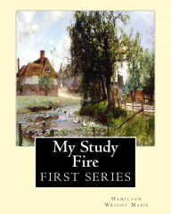 Title: My Study Fire. By: Hamilton Wright Mabie (FIRST SERIES): Hamilton Wright Mabie(December 13, 1846 - December 31, 1916) was an American essayist, editor, critic, and lecturer., Author: Hamilton Wright Mabie