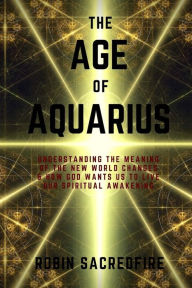 Title: The Age of Aquarius: Understanding the Meaning of the New World Changes and How God Wants Us to Live Our Spiritual Awakening, Author: Robin Sacredfire