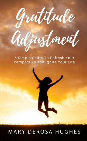 Gratitude Adjustment: 5 Simple Shifts To Refresh Your Perspective and Ignite Your Life