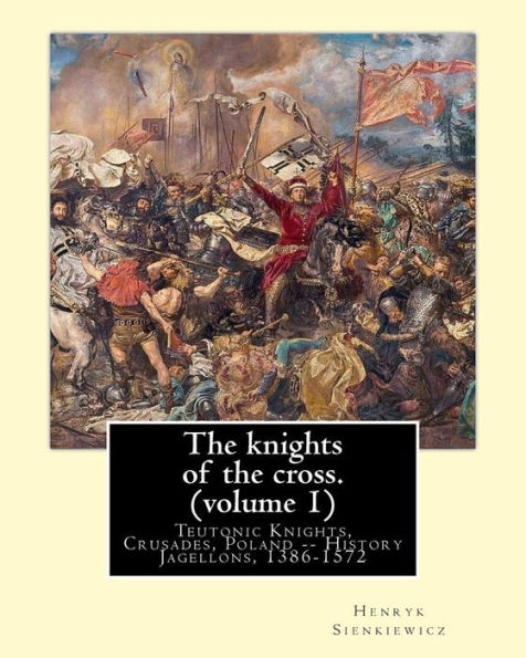 The knights of the cross. By: Henryk Sienkiewicz, translation from the polish: By: Jeremiah Curtin (1835-1906). VOLUME 1. Teutonic Knights, Crusades, Poland -- History Jagellons, 1386-1572