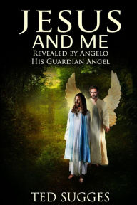 Title: Jesus and Me: Revealed by Angelo His Guardian Angel, Author: Ted Sugges