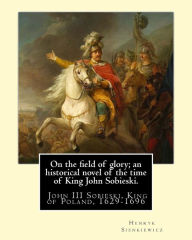 Title: On the field of glory; an historical novel of the time of King John Sobieski.: By: Henryk Sienkiewicz. translated from the polish original By: Jeremiah Curtin. John III Sobieski, King of Poland, 1629-1696, Author: Jeremiah Curtin