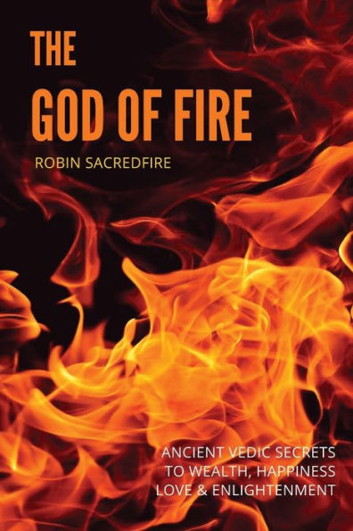The God of Fire: Ancient Vedic Secrets to Wealth, Love, Happiness and Enlightenment