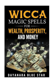 Title: Wicca Magic Spells for Wealth, Prosperity and Money, Author: Dayanara Blue Star
