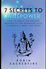 Title: 7 Secrets to Willpower: How to Apply the Ancient Wisdom of the Bhagavad Gita to Manifest What You Want, Author: Robin Sacredfire