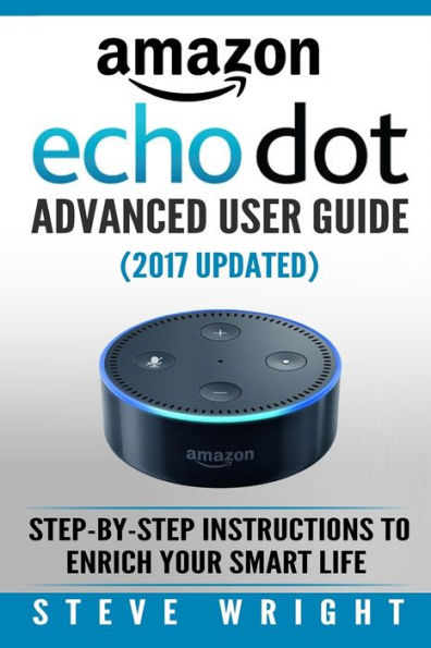 Amazon Echo Dot: Amazon Dot Advanced User Guide (2017 Updated): Step-by-Step Instructions to Enrich Your Smart Life! (Amazon Echo, Dot, Echo Dot, Amazon Echo User Manual, Echo Dot ebook, Amazon Dot)