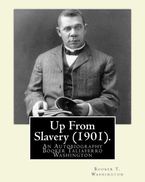 Up From Slavery (1901). By: Booker T. Washington: Up From Slavery: An Autobiography,Booker Taliaferro Washington