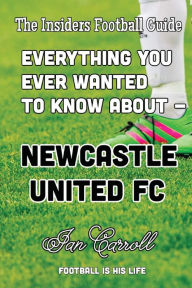 Title: Everything You Ever Wanted to Know About Newcastle United FC, Author: Ian Carroll