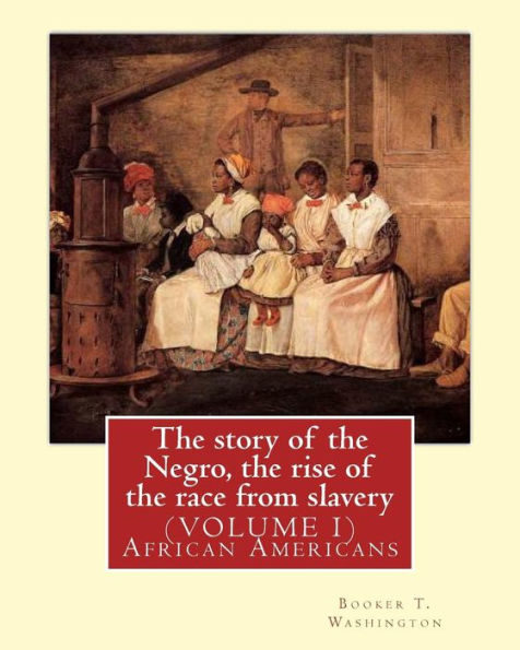 The story of the Negro, the rise of the race from slavery.By: Booker T. Washington: (VOLUME 1)...Booker Taliaferro Washington (April 5, 1856 - November 14, 1915)