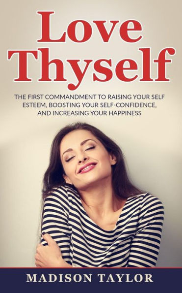 Love Thyself: The First Commandment To Raising Your Self Esteem, Boosting Self-Confidence, And Increasing Happiness