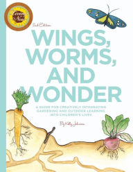 Title: Wings, Worms, and Wonder: A Guide For Creatively Integrating Gardening and Outdoor Learning Into Children's Lives, Author: Kelly S Johnson