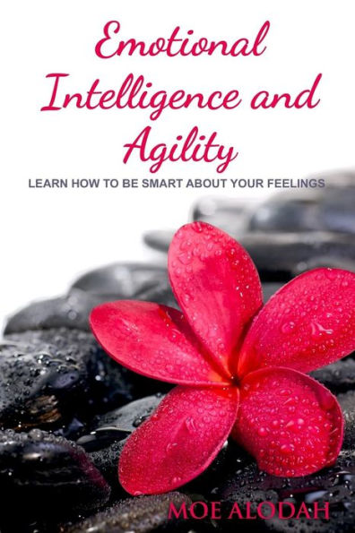 Emotional Intelligence and Agility: Learn How to Be Smart about Your Feelings