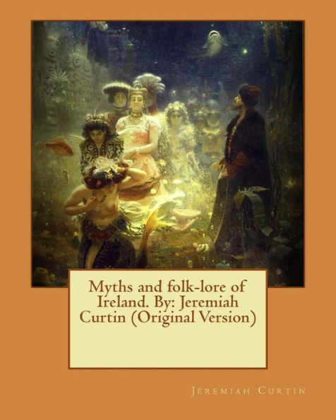 Myths and folk-lore of Ireland. By: Jeremiah Curtin (Original Version)