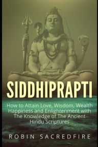 Title: Siddhiprapti: How to Attain Love, Wisdom, Wealth, Happiness and Enlightenment with the Knowledge of the Ancient Hindu Scriptures, Author: Robin Sacredfire