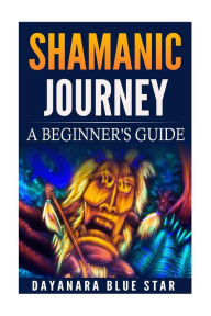 Title: Shamanic Journey: A Beginner's Guide, Author: Dayanara Blue Star