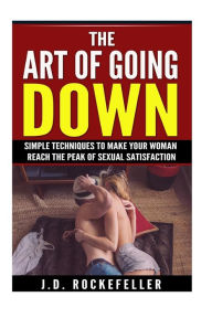 Title: The Art of Going Down: Simple Techniques to Make Your Woman Reach the Peak of Sexual Satisfaction, Author: J. D. Rockefeller