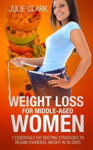 Title: Weight Loss for Middle-aged Women: 7 essentials Fat Busting strategies to regain your ideal weight in 30 days, Author: Julie Clark
