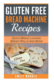 Title: Gluten Free Bread Machine Recipes: Quick Bread Loaves, Bread Rolls and Buns, Author: Emily Morris