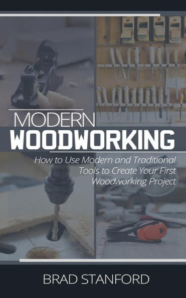 Modern Woodworking: How To Use Modern and Traditional Tools to Create Your First Woodworking Project