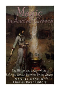 Title: Magic in Ancient Greece: The History and Legacy of the Religious Rituals Practiced by the Greeks, Author: Markus Carabas