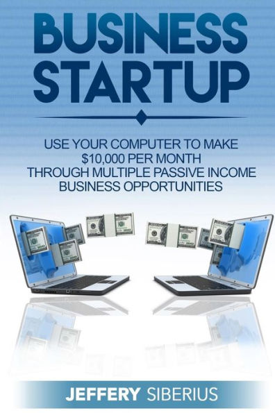 Business Startup: Use Your Computer To Make $10,000 Per Month Through Multiple Passive Income Business Opportunities