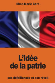 Title: L'Idï¿½e de la patrie: ses dï¿½faillances et son rï¿½veil, Author: Elme-Marie Caro