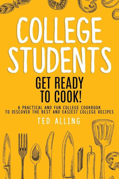 College Students: Get Ready to Cook!: A Practical and Fun College Cookbook to Discover the Best and Easiest College Recipes