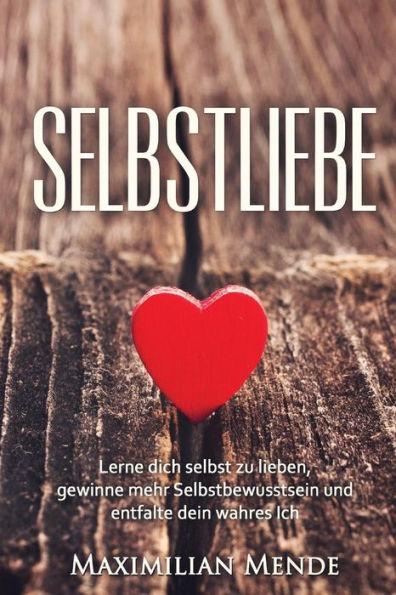 Selbstliebe: Lerne dich selbst zu lieben, gewinne mehr Selbstbewusstsein und entfalte dein wahres Ich