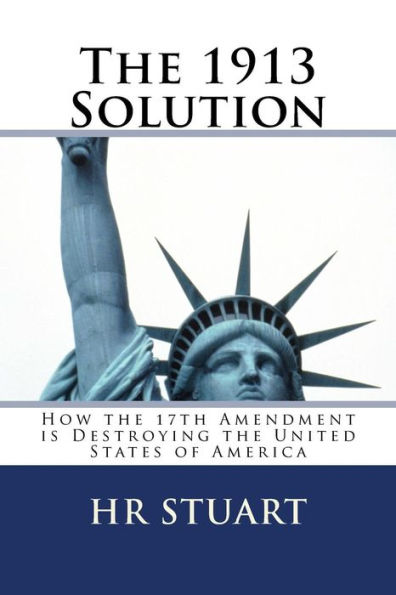 The 1913 Solution: How the 17th Amendment is Destroying the United States of America