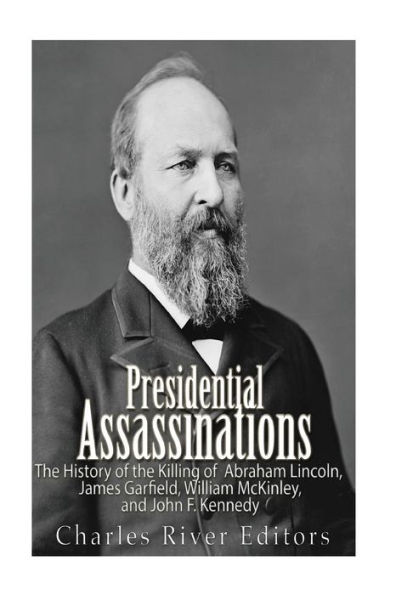 Presidential Assassinations: The History of the Killing of Abraham Lincoln, James Garfield, William McKinley, and John F. Kennedy