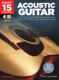 Title: First 15 Lessons - Acoustic Guitar: A Beginner's Guide, Featuring Step-By-Step Lessons with Audio, Video, and Popular Songs!, Author: Troy Nelson