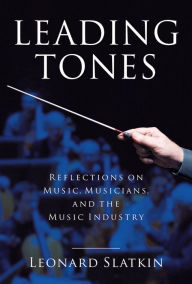 Title: Leading Tones: Reflections on Music, Musicians, and the Music Industry, Author: Leonard Slatkin
