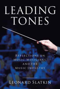 Title: Leading Tones: Reflections on Music, Musicians and the Music Industry, Author: Leonard Slatkin