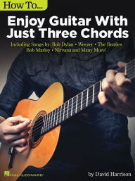 Title: How to Enjoy Guitar with Just 3 Chords: Including Songs by Bob Dylan, Weezer, The Beatles, Bob Marley, Nirvana & Many More, Author: David Harrison