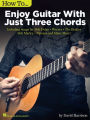 How to Enjoy Guitar with Just 3 Chords: Including Songs by Bob Dylan, Weezer, The Beatles, Bob Marley, Nirvana & Many More