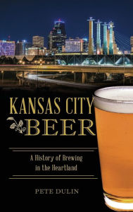 Title: Kansas City Beer: A History of Brewing in the Heartland, Author: Pete Dulin