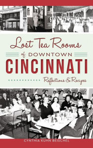 Title: Lost Tea Rooms of Downtown Cincinnati: Reflections & Recipes, Author: Cynthia Kuhn Beischel