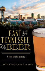 Title: East Tennessee Beer: A Fermented History, Author: Aaron Carson